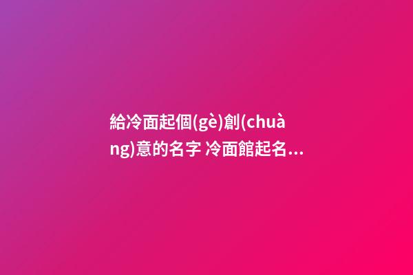 給冷面起個(gè)創(chuàng)意的名字 冷面館起名大全-第1張-店鋪起名-玄機(jī)派